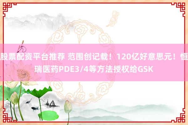 股票配资平台推荐 范围创记载！120亿好意思元！恒瑞医药PDE3/4等方法授权给GSK