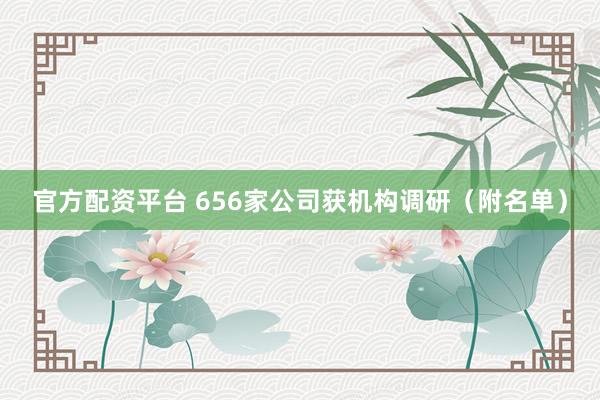 官方配资平台 656家公司获机构调研(附名单)