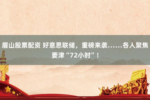 眉山股票配资 好意思联储，重磅来袭……各人聚焦要津“72小时”！