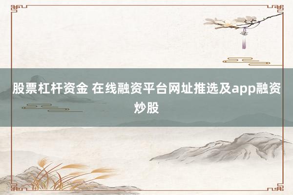 股票杠杆资金 在线融资平台网址推选及app融资炒股