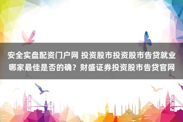 安全实盘配资门户网 投资股市投资股市告贷就业哪家最佳是否的确？财盛证券投资股市告贷官网