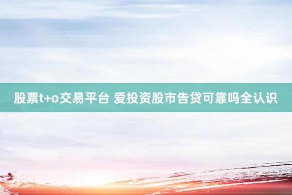 股票t+o交易平台 爱投资股市告贷可靠吗全认识