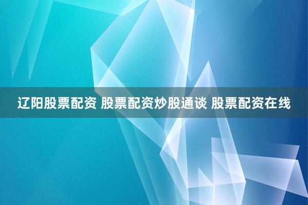 辽阳股票配资 股票配资炒股通谈 股票配资在线