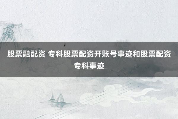 股票融配资 专科股票配资开账号事迹和股票配资专科事迹