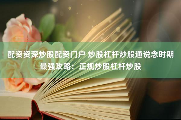 配资资深炒股配资门户 炒股杠杆炒股通说念时期最强攻略：正规炒股杠杆炒股