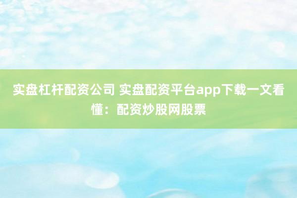实盘杠杆配资公司 实盘配资平台app下载一文看懂：配资炒股网股票