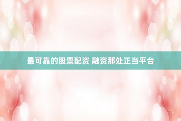 最可靠的股票配资 融资那处正当平台