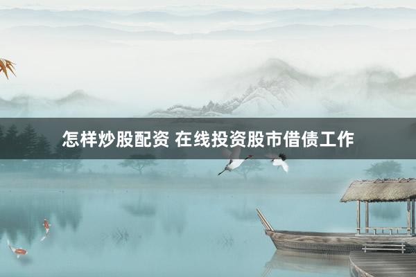 怎样炒股配资 在线投资股市借债工作