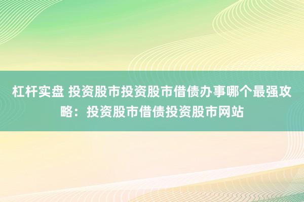 杠杆实盘 投资股市投资股市借债办事哪个最强攻略：投资股市借债投资股市网站
