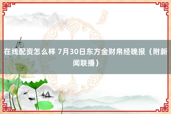 在线配资怎么样 7月30日东方金财帛经晚报（附新闻联播）