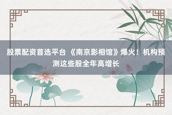 股票配资首选平台 《南京影相馆》爆火！机构预测这些股全年高增长