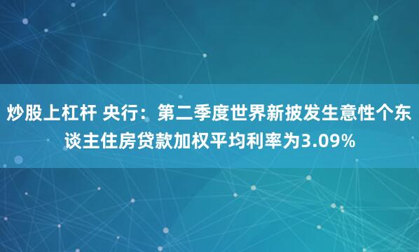 炒股上杠杆 央行：第二季度世界新披发生意性个东谈主住房贷款加权平均利率为3.09%