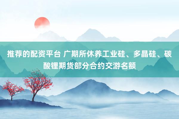推荐的配资平台 广期所休养工业硅、多晶硅、碳酸锂期货部分合约交游名额