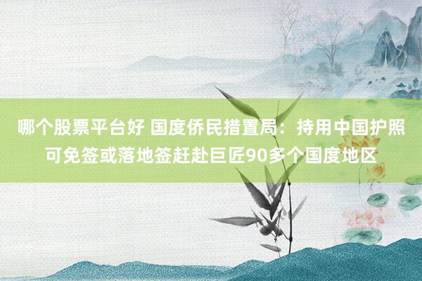 哪个股票平台好 国度侨民措置局：持用中国护照可免签或落地签赶赴巨匠90多个国度地区