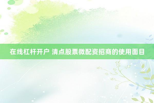 在线杠杆开户 清点股票微配资招商的使用面目