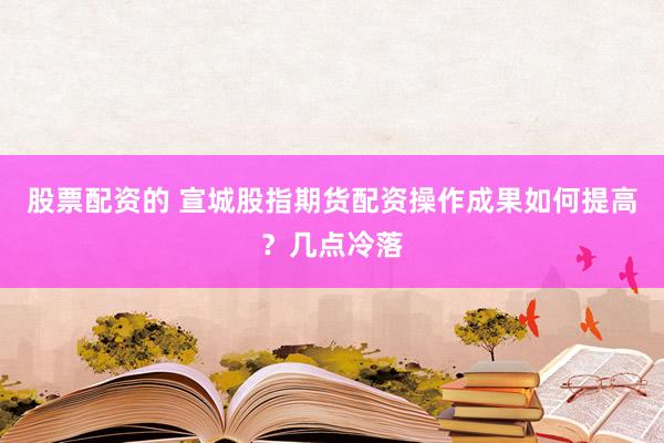 股票配资的 宣城股指期货配资操作成果如何提高？几点冷落