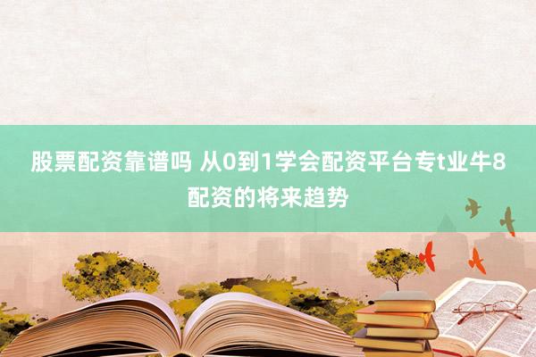 股票配资靠谱吗 从0到1学会配资平台专t业牛8配资的将来趋势
