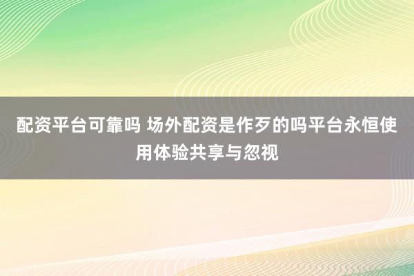 配资平台可靠吗 场外配资是作歹的吗平台永恒使用体验共享与忽视