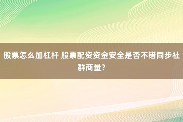 股票怎么加杠杆 股票配资资金安全是否不错同步社群商量？