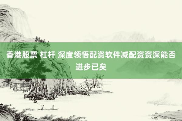 香港股票 杠杆 深度领悟配资软件减配资资深能否进步已矣
