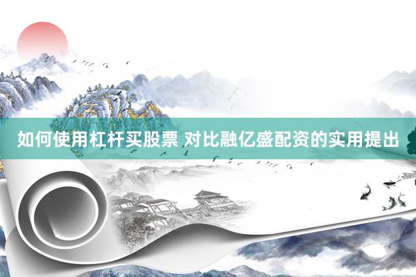 如何使用杠杆买股票 对比融亿盛配资的实用提出