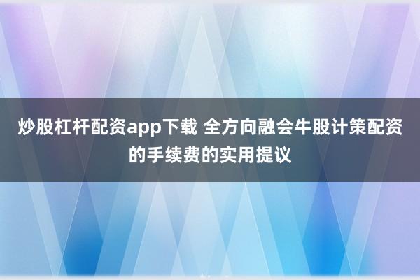 炒股杠杆配资app下载 全方向融会牛股计策配资的手续费的实用提议