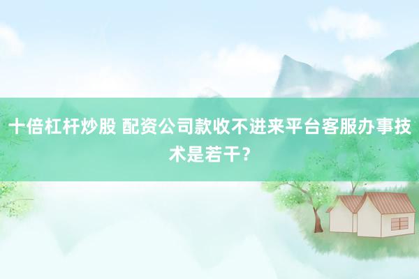 十倍杠杆炒股 配资公司款收不进来平台客服办事技术是若干？