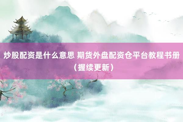炒股配资是什么意思 期货外盘配资仓平台教程书册（握续更新）