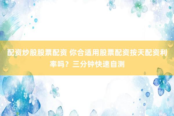 配资炒股股票配资 你合适用股票配资按天配资利率吗？三分钟快速自测