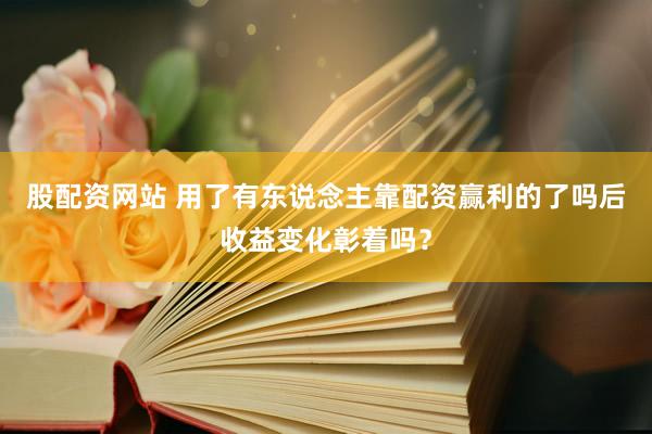 股配资网站 用了有东说念主靠配资赢利的了吗后收益变化彰着吗？