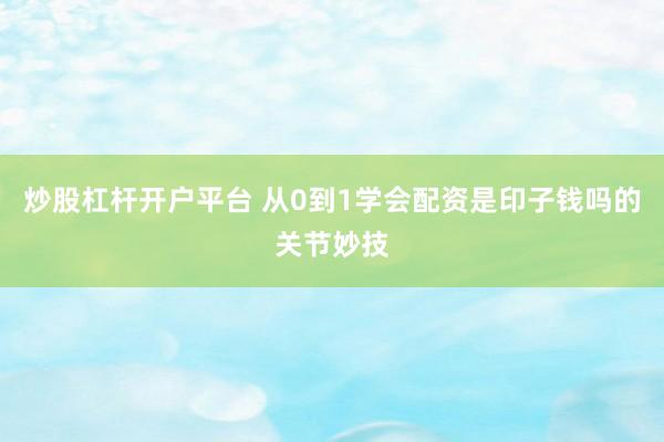炒股杠杆开户平台 从0到1学会配资是印子钱吗的关节妙技
