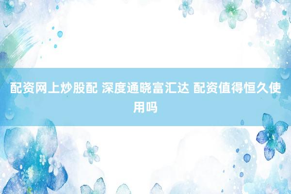 配资网上炒股配 深度通晓富汇达 配资值得恒久使用吗