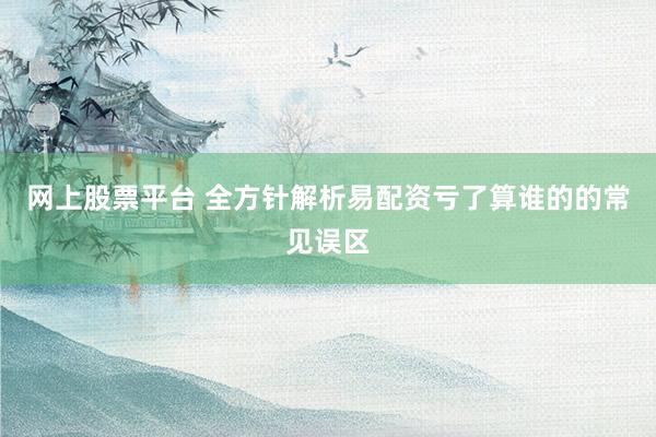 网上股票平台 全方针解析易配资亏了算谁的的常见误区