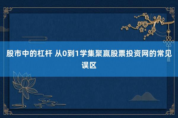 股市中的杠杆 从0到1学集聚赢股票投资网的常见误区