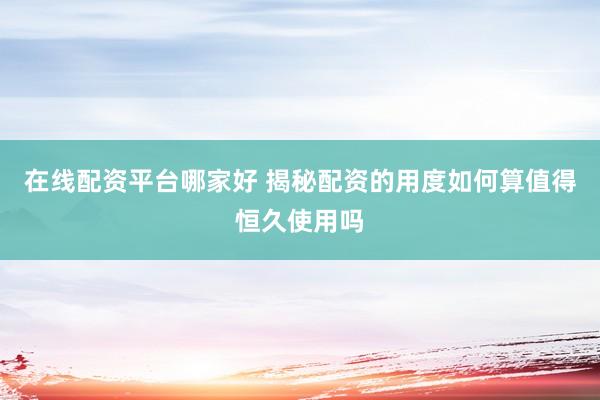 在线配资平台哪家好 揭秘配资的用度如何算值得恒久使用吗