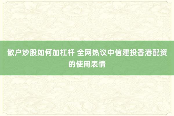 散户炒股如何加杠杆 全网热议中信建投香港配资的使用表情