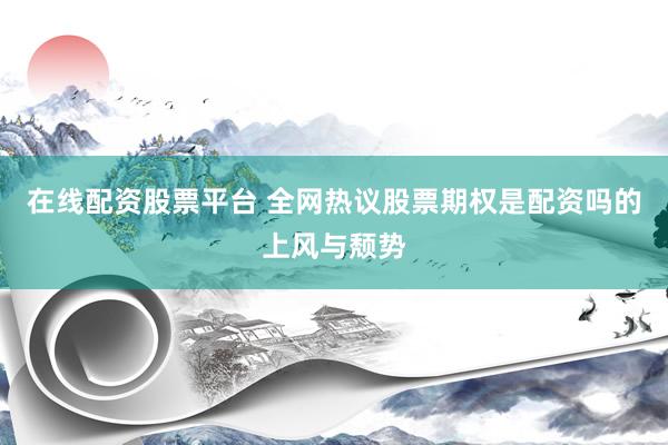 在线配资股票平台 全网热议股票期权是配资吗的上风与颓势