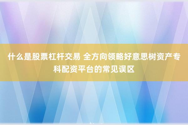 什么是股票杠杆交易 全方向领略好意思树资产专科配资平台的常见误区