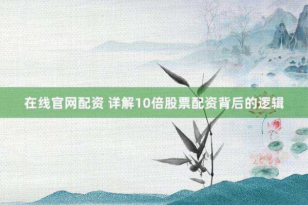 在线官网配资 详解10倍股票配资背后的逻辑