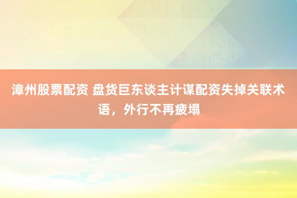 漳州股票配资 盘货巨东谈主计谋配资失掉关联术语，外行不再疲塌