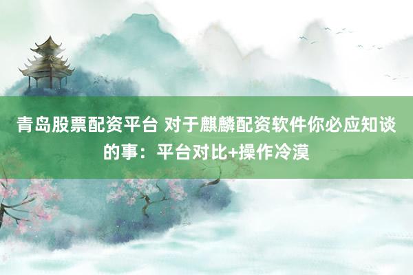 青岛股票配资平台 对于麒麟配资软件你必应知谈的事：平台对比+操作冷漠