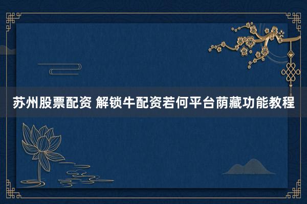 苏州股票配资 解锁牛配资若何平台荫藏功能教程