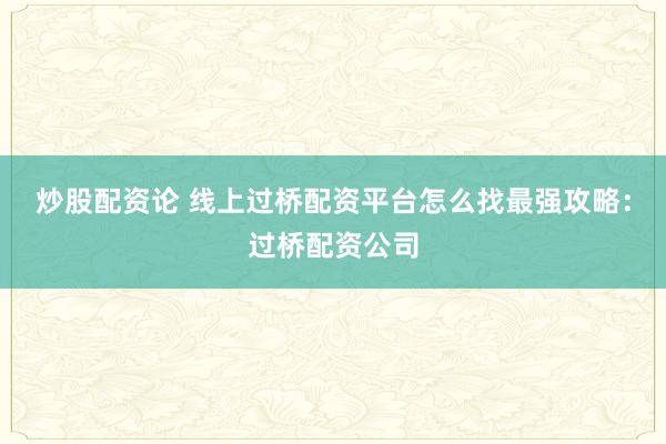 炒股配资论 线上过桥配资平台怎么找最强攻略：过桥配资公司