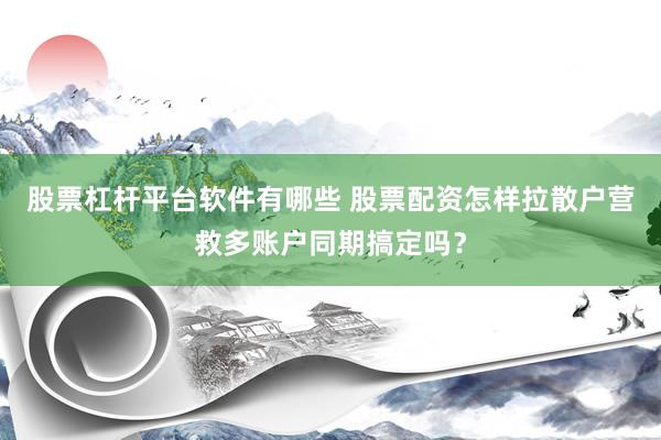 股票杠杆平台软件有哪些 股票配资怎样拉散户营救多账户同期搞定吗？