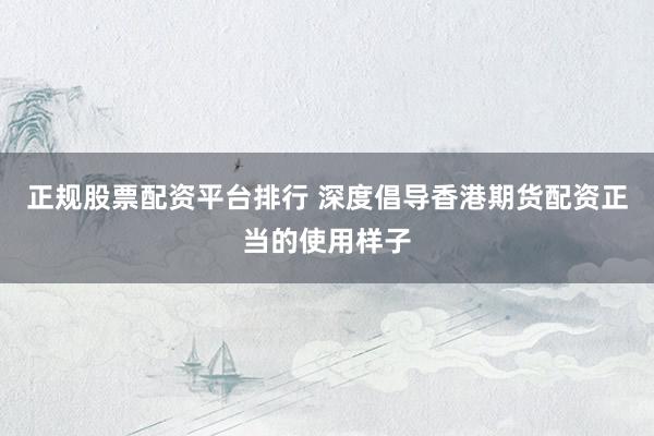 正规股票配资平台排行 深度倡导香港期货配资正当的使用样子