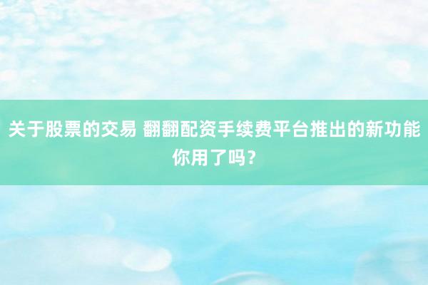 关于股票的交易 翻翻配资手续费平台推出的新功能你用了吗？