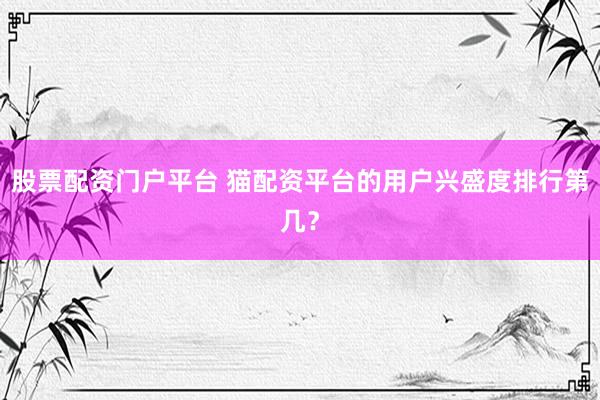 股票配资门户平台 猫配资平台的用户兴盛度排行第几？
