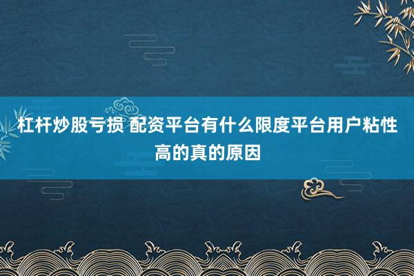 杠杆炒股亏损 配资平台有什么限度平台用户粘性高的真的原因