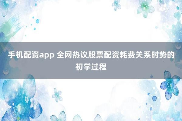 手机配资app 全网热议股票配资耗费关系时势的初学过程