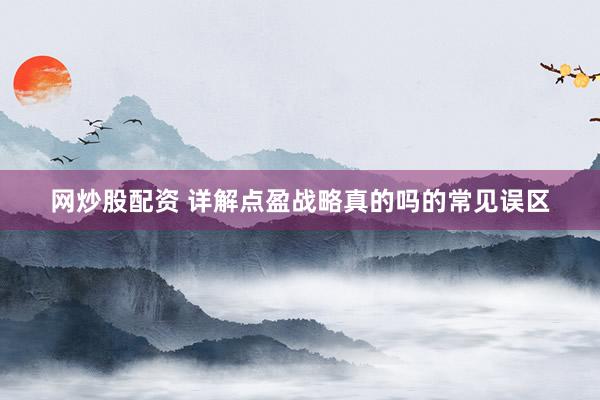 网炒股配资 详解点盈战略真的吗的常见误区